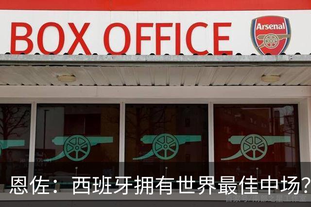 恩佐：西班牙拥有世界最佳中场？谁更强要场上见